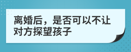 離婚后，是否可以不讓對方探望孩子