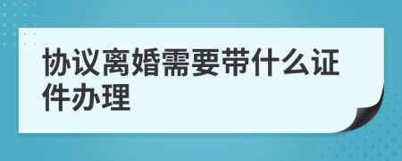 協(xié)議離婚需要帶什么證件辦理