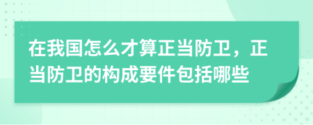 在我國怎么才算正當防衛(wèi)，正當防衛(wèi)的構(gòu)成要件包括哪些