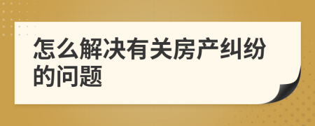 怎么解決有關(guān)房產(chǎn)糾紛的問題