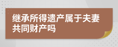 繼承所得遺產(chǎn)屬于夫妻共同財產(chǎn)嗎