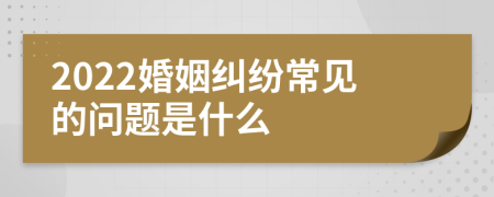 2022婚姻糾紛常見(jiàn)的問(wèn)題是什么