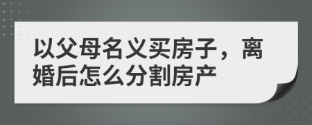 以父母名義買房子，離婚后怎么分割房產(chǎn)