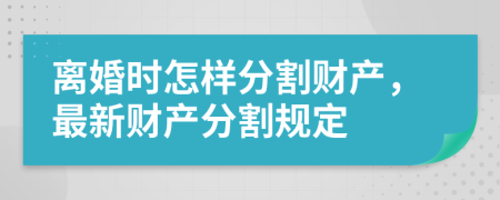 離婚時怎樣分割財產(chǎn)，最新財產(chǎn)分割規(guī)定