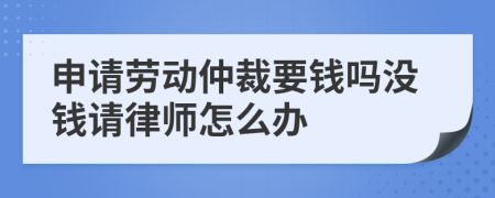 申請勞動仲裁要錢嗎沒錢請律師怎么辦
