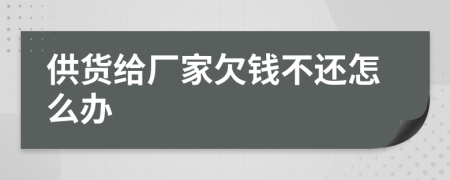 供貨給廠家欠錢不還怎么辦