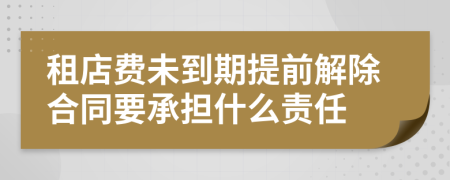 租店費(fèi)未到期提前解除合同要承擔(dān)什么責(zé)任
