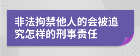 非法拘禁他人的會被追究怎樣的刑事責(zé)任