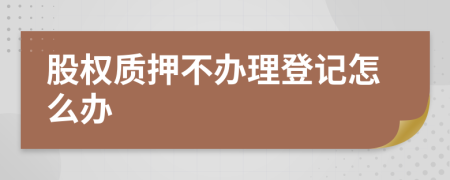 股權(quán)質(zhì)押不辦理登記怎么辦