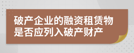 破產(chǎn)企業(yè)的融資租賃物是否應(yīng)列入破產(chǎn)財產(chǎn)