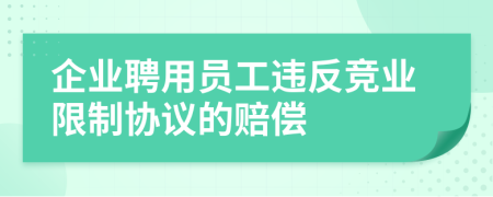 企業(yè)聘用員工違反競業(yè)限制協(xié)議的賠償