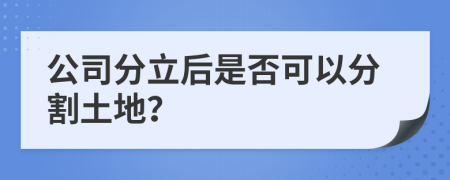 公司分立后是否可以分割土地？