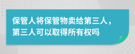 保管人將保管物賣(mài)給第三人，第三人可以取得所有權(quán)嗎