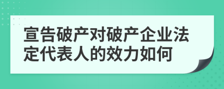 宣告破產(chǎn)對(duì)破產(chǎn)企業(yè)法定代表人的效力如何