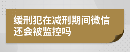 緩刑犯在減刑期間微信還會(huì)被監(jiān)控嗎
