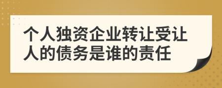 個(gè)人獨(dú)資企業(yè)轉(zhuǎn)讓受讓人的債務(wù)是誰的責(zé)任