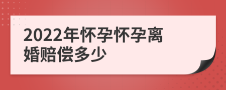 2022年懷孕懷孕離婚賠償多少