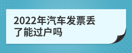 2022年汽車發(fā)票丟了能過戶嗎