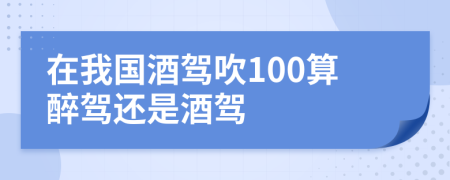 在我國酒駕吹100算醉駕還是酒駕