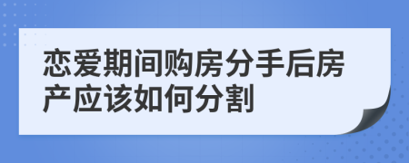 戀愛期間購(gòu)房分手后房產(chǎn)應(yīng)該如何分割