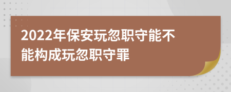 2022年保安玩忽職守能不能構(gòu)成玩忽職守罪