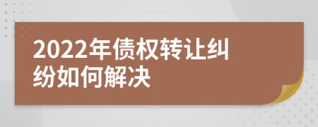 2022年債權(quán)轉(zhuǎn)讓糾紛如何解決