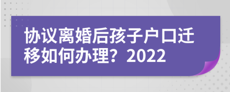 協(xié)議離婚后孩子戶口遷移如何辦理？2022