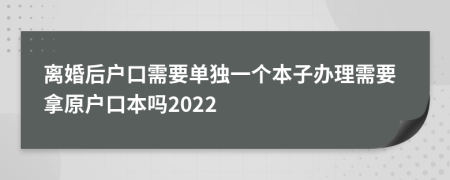 離婚后戶口需要單獨一個本子辦理需要拿原戶口本嗎2022