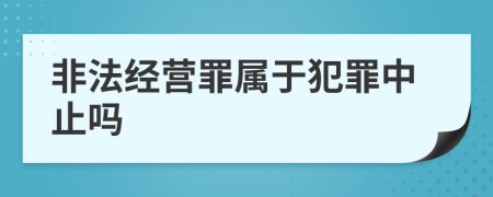 非法經(jīng)營(yíng)罪屬于犯罪中止嗎