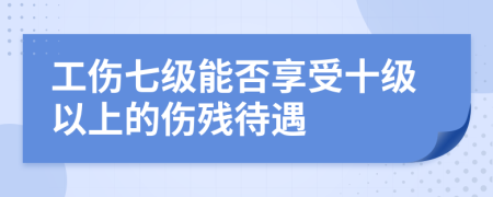 工傷七級能否享受十級以上的傷殘待遇