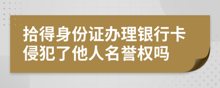 拾得身份證辦理銀行卡侵犯了他人名譽(yù)權(quán)嗎