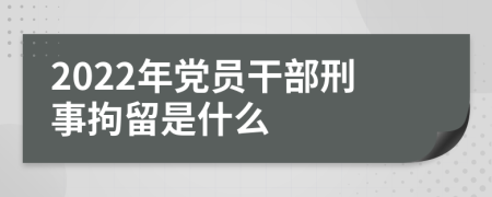 2022年黨員干部刑事拘留是什么