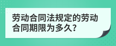 勞動(dòng)合同法規(guī)定的勞動(dòng)合同期限為多久？