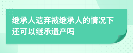繼承人遺棄被繼承人的情況下還可以繼承遺產(chǎn)嗎