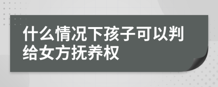 什么情況下孩子可以判給女方撫養(yǎng)權(quán)
