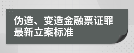 偽造、變?cè)旖鹑谄弊C罪最新立案標(biāo)準(zhǔn)