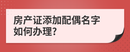 房產(chǎn)證添加配偶名字 如何辦理?
