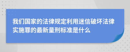 我們國家的法律規(guī)定利用迷信破壞法律實施罪的最新量刑標(biāo)準(zhǔn)是什么