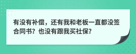 有沒(méi)有補(bǔ)償，還有我和老板一直都沒(méi)簽合同書(shū)？也沒(méi)有跟我買(mǎi)社保？