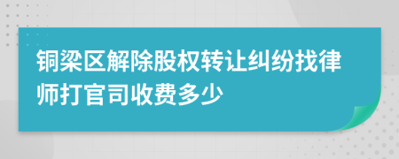 銅梁區(qū)解除股權(quán)轉(zhuǎn)讓糾紛找律師打官司收費多少