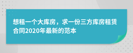 想租一個大庫房，求一份三方庫房租賃合同2020年最新的范本