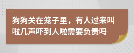 狗狗關(guān)在籠子里，有人過來叫啦幾聲嚇到人啦需要負(fù)責(zé)嗎