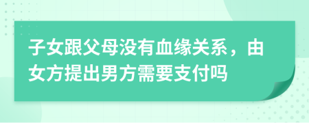 子女跟父母沒有血緣關(guān)系，由女方提出男方需要支付嗎