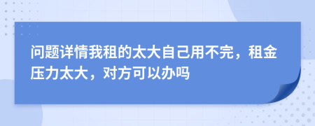 問題詳情我租的太大自己用不完，租金壓力太大，對方可以辦嗎