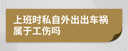 上班時(shí)私自外出出車禍屬于工傷嗎