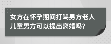 女方在懷孕期間打罵男方老人兒童男方可以提出離婚嗎？