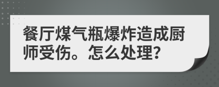 餐廳煤氣瓶爆炸造成廚師受傷。怎么處理？
