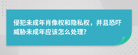 侵犯未成年肖像權(quán)和隱私權(quán)，并且恐嚇威脅未成年應(yīng)該怎么處理？