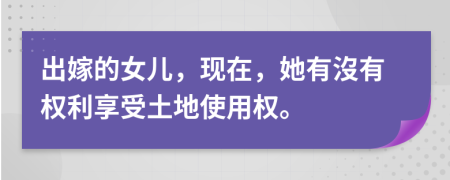 出嫁的女兒，現(xiàn)在，她有沒有權利享受土地使用權。