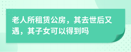 老人所租賃公房，其去世后又遇，其子女可以得到嗎